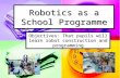 Robotics as a School Programme Objectives: That pupils will learn robot construction and programming.