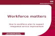 NHS Integrated Service Improvement Programme Workforce matters How to workforce plan to support integrated service improvement.