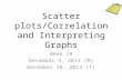 Scatter plots/Correlation and Interpreting Graphs Week 19 December 9, 2013 (M) December 10, 2013 (T)