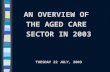 AN OVERVIEW OF THE AGED CARE SECTOR IN 2003 TUESDAY 22 JULY, 2003.