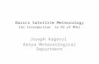 Basics Satellite Meteorology ( An Introduction to RS of MSG) Joseph Kagenyi Kenya Meteorological Department.