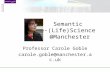 Semantic e-(Life)Science @Manchester Professor Carole Goble carole.goble@manchester.ac.uk.