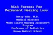 Risk Factors For Permanent Hearing Loss Betty Vohr, M.D. Medical Director Rhode Island Hearing Assessment Program Professor of Pediatrics Brown Medical.