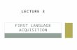 LECTURE 3 FIRST LANGUAGE ACQUISITION. OBJECTIVES Know the language system a child of the age 5 acquire. List the issues that are related to 1L acquisition.