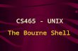 The Bourne Shell CS465 - UNIX. Bourne Shell The Bourne shell was the first widely used UNIX shell. It is: –the most common –the easiest to learn –used.
