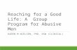 Reaching for a Good Life: A Group Program for Abusive Men KAREN M NIELSEN, PHD, RSW (CLINICAL)