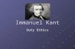 Immanuel Kant Duty Ethics The moral worth of an action depends on motive (do the right thing for the right reason)
