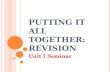 P UTTING IT ALL TOGETHER : R EVISION Unit 7 Seminar.