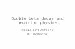 Double beta decay and neutrino physics Osaka University M. Nomachi.