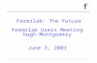F Fermilab: The Future Fermilab Users Meeting Hugh Montgomery June 3, 2003.
