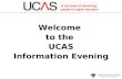 Welcome to the UCAS Information Evening. Focus Areas: Support Preparation Research Application Process References Deadlines.