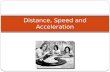 Distance, Speed and Acceleration. Acceleration A relationship between speed and time. It is the change in speed over the change in time. a = Δ v/ Δ t.
