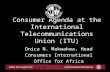 Consumer Agenda at the International Telecommunications Union (ITU) Onica N. Makwakwa, Head Consumers International Office for Africa.