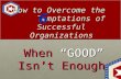 How to Overcome the Temptations of Successful Organizations When “GOOD” Isn’t Enough 6.