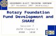 Rotary Foundation Fund Development and SHARE Session 7 DGTM Chapter 6 0900 - 1030 GOVERNORS-ELECT TRAINING SEMINAR 28 TH November 2007 (Wednesday)