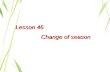 Lesson 46 Change of season Change of season. spring summer autumn winter Four seasons What season is it? It’s……