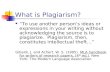 What is Plagiarism? “To use another person’s ideas or expressions in your writing without acknowledging the source is to plagiarize. Plagiarism, then,