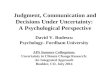 Judgment, Communication and Decisions Under Uncertainty: A Psychological Perspective David V. Budescu Psychology- Fordham University APS Summer Colloquium:
