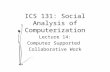 ICS 131: Social Analysis of Computerization Lecture 14: Computer Supported Collaborative Work.