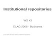 ELAG 2006, Bucharest, WS#3 Institutional Repositories Institutional repositories WS #3 ELAG 2006 - Bucharest.