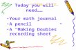 Today you will need…… Your math journal A pencil A “Making Doubles” recording sheet.
