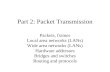 Part 2: Packet Transmission Packets, frames Local area networks (LANs) Wide area networks (LANs) Hardware addresses Bridges and switches Routing and protocols.
