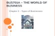 BUS701A – T HE W ORLD OF B USINESS Chapter 2 – Types of Businesses 1.