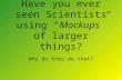 Have you ever seen Scientists using “Mockups” of larger things? Why do they do that?