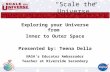 “Scale the Universe” Exploring your Universe from Inner to Outer Space Presented by: Teena Della NASA’s Educator Ambassador Teacher at Riverside Secondary.