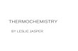 THERMOCHEMISTRY BY LESLIE JASPER. THERMOCHEMISTRY Thermochemistry is the study of heat change in chemical reactions.