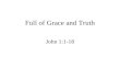 Full of Grace and Truth John 1:1-18. In the beginning was the Word, and the Word was with God, and the Word was God. He was with God in the beginning.