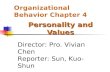 Organizational Behavior Chapter 4 Personality and Values Director: Pro. Vivian Chen Reporter: Sun, Kuo-Shun.