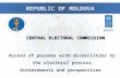 REPUBLIC OF MOLDOVA Access of persons with disabilities to the electoral process Achievements and perspectives CENTRAL ELECTORAL COMMISSION.