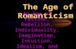 The Age of Romanticism An Age of Passion, Rebellion, Individuality, Imagination, Intuition, Idealism, and Creativity.