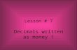 Lesson # 7 Decimals written as money ! When doing operations with decimals… Think about MONEY !