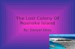 The Lost Colony Of Roanoke Island By: Danyel Sikes.