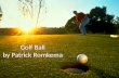 Golf Ball by Patrick Romkema. How are Golf Balls are made The core of the golf ball is made out of pure rubber that is heated and pressurized into a ball.