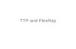 TTP and FlexRay. Time Triggered Protocols Global time by fault tolerant clock synchronisation Exact time point of a certain message is known (determinism)