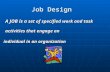 Job Design Job Design A JOB is a set of specified work and task activities that engage an individual in an organization individual in an organization.