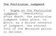 The Particular Judgment 1. Dogma on the Particular Judgment: “Immediately after death, the particular judgment takes place, in which, by a divine sentence.