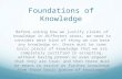 Foundations of Knowledge Before asking how we justify claims of knowledge in different areas, we need to consider what kind of thing we can base any knowledge.