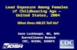 Lead Exposure Among Females of Childbearing Age — United States, 2004 What Does ABLES Tell Us? Sara Luckhaupt, MD, MPH Surveillance Branch CDC, NIOSH,