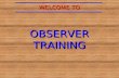 OBSERVER TRAINING WELCOME TO. WELCOME  High Need for qualified Observers  Duty with little attraction but enormous responsibility  Fact: Nobody likes.