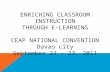 ENRICHING CLASSROOM INSTRUCTION THROUGH E-LEARNING CEAP NATIONAL CONVENTION Davao city September 21 – 23, 2011.
