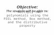 Objective: The student will be able to: multiply two polynomials using the FOIL method, Box method, and the distributive property.