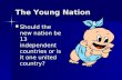 The Young Nation Should the new nation be 13 independent countries or is it one united country? Should the new nation be 13 independent countries or is.