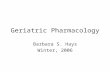 Geriatric Pharmacology Barbara S. Hays Winter, 2006.