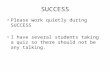 SUCCESS Please work quietly during SUCCESS I have several students taking a quiz so there should not be any talking.