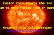 Fusion Fire Powers the Sun Can we make Fusion Fire on earth? National FIRE Collaboration AES, ANL, Boeing, Columbia U., CTD, GA, GIT, LLNL, INEEL, MIT,
