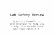 Lab Safety Review Run this PowerPoint presentation to help you study. You should also use your notes!!!!!